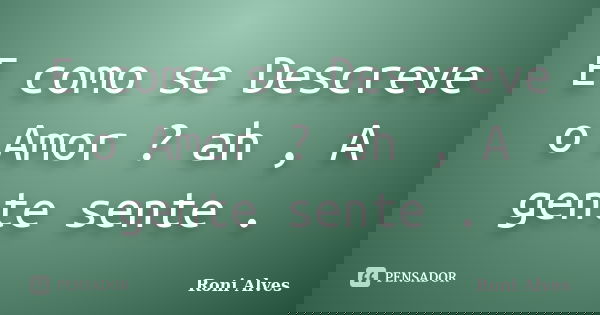 E como se Descreve o Amor ? ah , A gente sente .... Frase de Roni Alves.