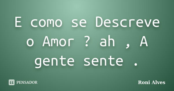 E como se Descreve o Amor ? ah , A gente sente .... Frase de Roni Alves.