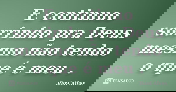 E continuo sorrindo pra Deus mesmo não tendo o que é meu .... Frase de Roni Alves.
