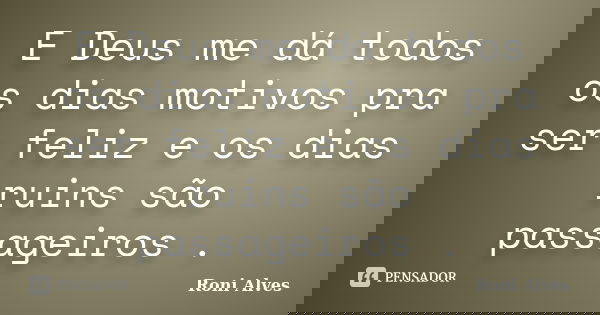 E Deus me dá todos os dias motivos pra ser feliz e os dias ruins são passageiros .... Frase de Roni Alves.