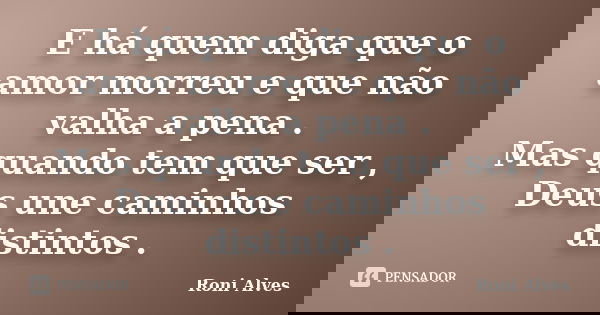 E há quem diga que o amor morreu e que não valha a pena . Mas quando tem que ser , Deus une caminhos distintos .... Frase de Roni Alves.