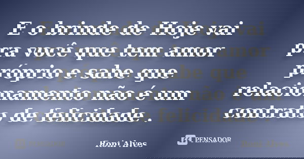 E o brinde de Hoje vai pra você que tem amor próprio e sabe que relacionamento não é um contrato de felicidade .... Frase de Roni Alves.