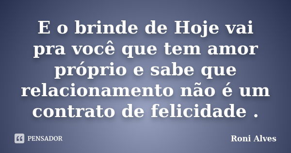 E o brinde de Hoje vai pra você que tem amor próprio e sabe que relacionamento não é um contrato de felicidade .... Frase de Roni Alves.