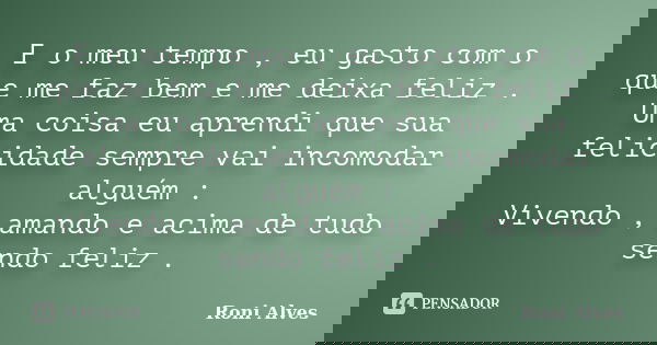 E o meu tempo , eu gasto com o que me faz bem e me deixa feliz . Uma coisa eu aprendi que sua felicidade sempre vai incomodar alguém : Vivendo , amando e acima ... Frase de Roni Alves.