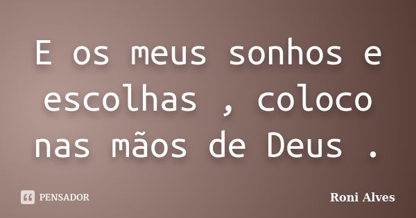 E os meus sonhos e escolhas , coloco nas mãos de Deus .... Frase de Roni Alves.