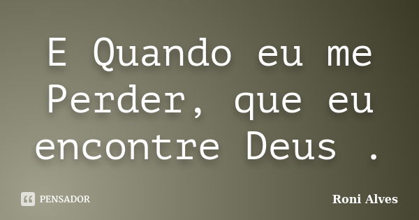 E Quando eu me Perder, que eu encontre Deus .... Frase de Roni Alves.