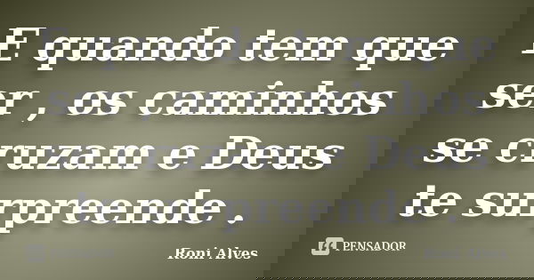 E quando tem que ser , os caminhos se cruzam e Deus te surpreende .... Frase de Roni Alves.