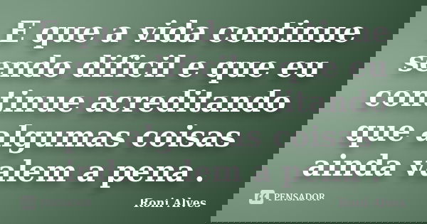 E que a vida continue sendo dificil e que eu continue acreditando que algumas coisas ainda valem a pena .... Frase de Roni Alves.