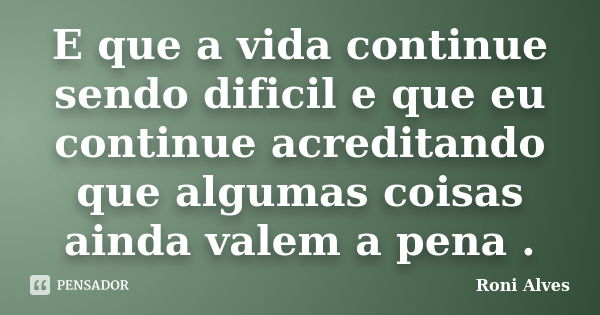 E que a vida continue sendo dificil e que eu continue acreditando que algumas coisas ainda valem a pena .... Frase de Roni Alves.