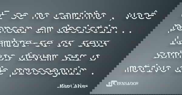 E se no caminho , você pensar em desistir... Lembre-se os seus sonhos devem ser o motivo de prosseguir .... Frase de Roni Alves.