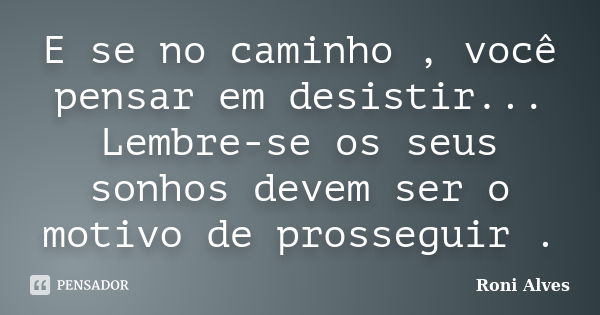 E se no caminho , você pensar em desistir... Lembre-se os seus sonhos devem ser o motivo de prosseguir .... Frase de Roni Alves.