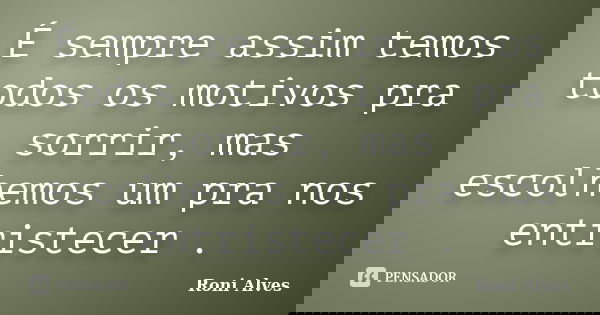 É sempre assim temos todos os motivos pra sorrir, mas escolhemos um pra nos entristecer .... Frase de Roni Alves.