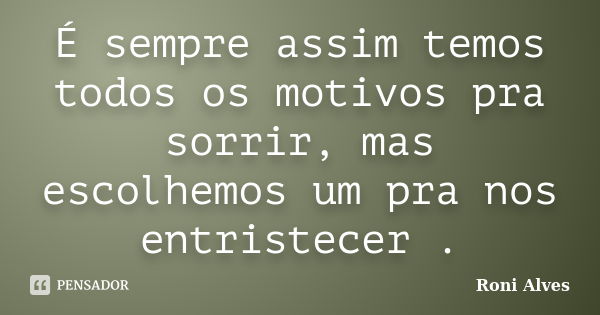 É sempre assim temos todos os motivos pra sorrir, mas escolhemos um pra nos entristecer .... Frase de Roni Alves.