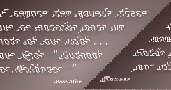 E sempre tem aquela frase que se encaixa para um momento da sua vida ... Então que Seja " Lutando por dias Melhores "... Frase de Roni Alves.