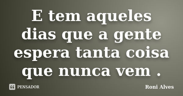 E tem aqueles dias que a gente espera tanta coisa que nunca vem .... Frase de Roni Alves.