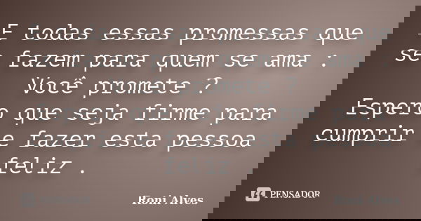 E todas essas promessas que se fazem para quem se ama : Você promete ? Espero que seja firme para cumprir e fazer esta pessoa feliz .... Frase de Roni Alves.