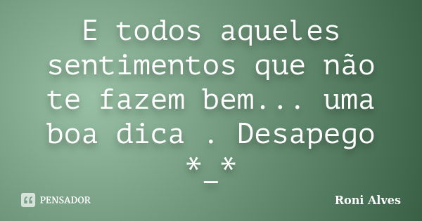 E todos aqueles sentimentos que não te fazem bem... uma boa dica . Desapego *_*... Frase de Roni Alves.