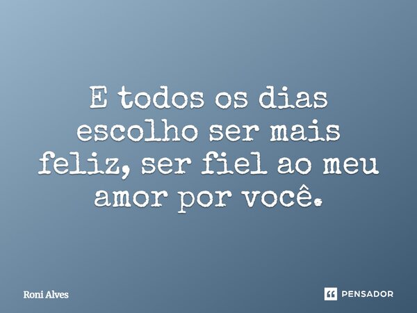 E todos os dias escolho ser mais feliz, ser fiel ao meu amor por você.... Frase de Roni Alves.