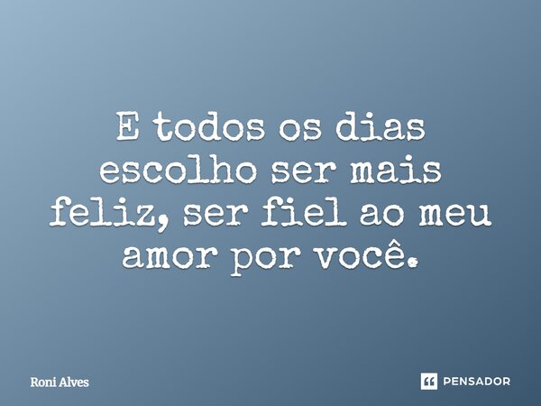 E todos os dias escolho ser mais feliz , ser fiel ao meu amor por você.... Frase de Roni Alves.