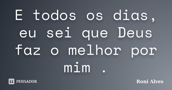 E todos os dias, eu sei que Deus faz o melhor por mim.... Frase de Roni Alves.