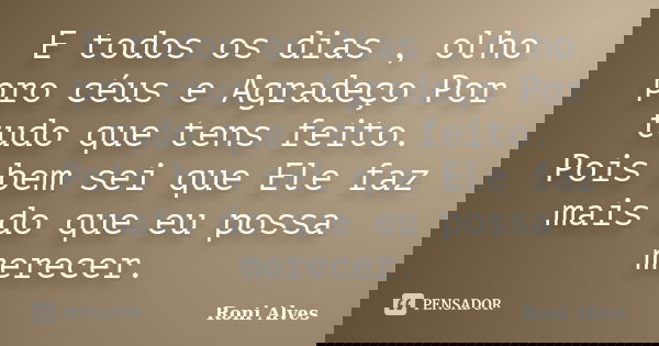 E todos os dias , olho pro céus e Agradeço Por tudo que tens feito. Pois bem sei que Ele faz mais do que eu possa merecer.... Frase de Roni Alves.