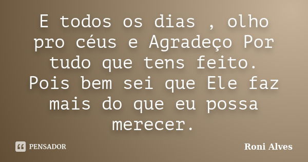 E todos os dias , olho pro céus e Agradeço Por tudo que tens feito. Pois bem sei que Ele faz mais do que eu possa merecer.... Frase de Roni Alves.