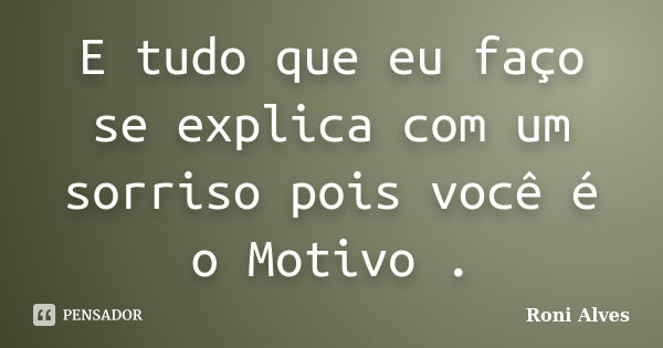 E tudo que eu faço se explica com um sorriso pois você é o Motivo .... Frase de Roni Alves.