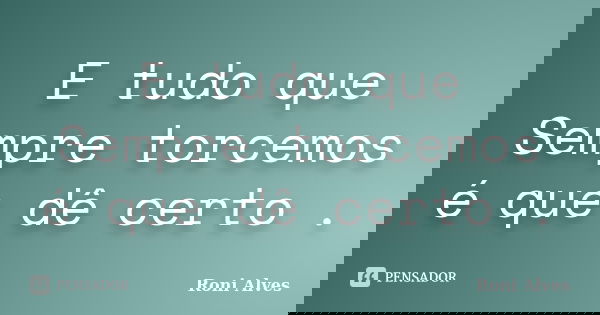 E tudo que Sempre torcemos é que dê certo .... Frase de Roni Alves.