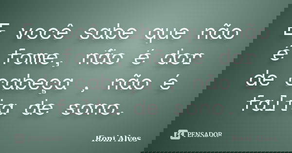 E você sabe que não é fome, não é dor de cabeça , não é falta de sono.... Frase de Roni Alves.