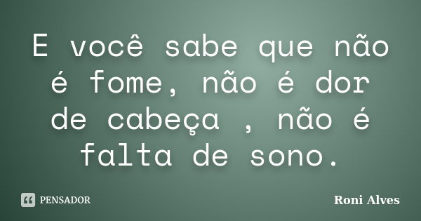 E você sabe que não é fome, não é dor de cabeça , não é falta de sono.... Frase de Roni Alves.