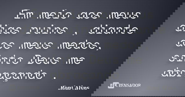 Em meio aos meus dias ruins , diante aos meus medos, sinto Deus me abraçando .... Frase de Roni Alves.
