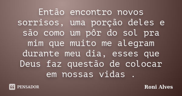 Então encontro novos sorrisos, uma porção deles e são como um pôr do sol pra mim que muito me alegram durante meu dia, esses que Deus faz questão de colocar em ... Frase de Roni Alves.