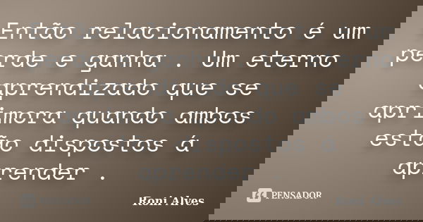 Então relacionamento é um perde e ganha . Um eterno aprendizado que se aprimora quando ambos estão dispostos á aprender .... Frase de Roni Alves.