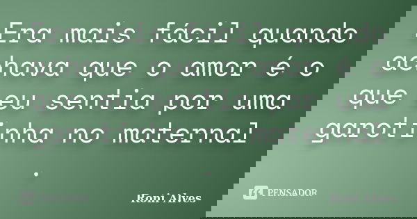 Era mais fácil quando achava que o amor é o que eu sentia por uma garotinha no maternal .... Frase de Roni Alves.