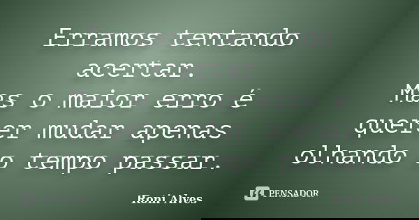 Erramos tentando acertar. Mas o maior erro é querer mudar apenas olhando o tempo passar.... Frase de Roni Alves.