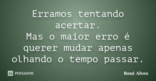 Erramos tentando acertar. Mas o maior erro é querer mudar apenas olhando o tempo passar.... Frase de Roni Alves.