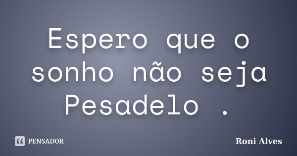 Espero que o sonho não seja Pesadelo .... Frase de Roni Alves.