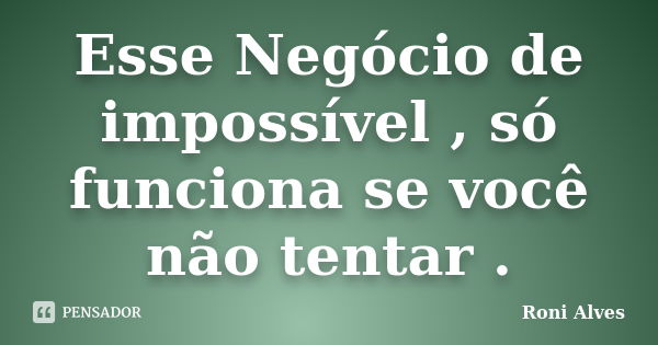 Esse Negócio de impossível , só funciona se você não tentar .... Frase de Roni Alves.