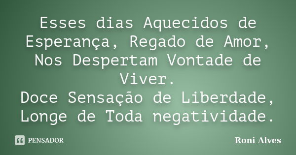 Esses dias Aquecidos de Esperança, Regado de Amor, Nos Despertam Vontade de Viver. Doce Sensação de Liberdade, Longe de Toda negatividade.... Frase de Roni Alves.