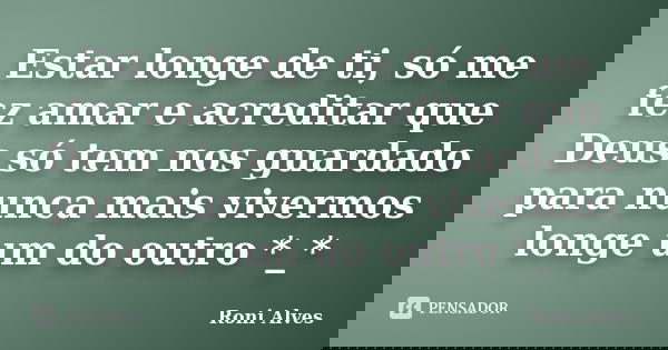 Estar longe de ti, só me fez amar e acreditar que Deus só tem nos guardado para nunca mais vivermos longe um do outro *_*... Frase de Roni Alves.