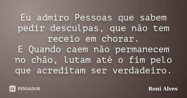 Eu admiro Pessoas que sabem pedir desculpas, que não tem receio em chorar. E Quando caem não permanecem no chão, lutam até o fim pelo que acreditam ser verdadei... Frase de Roni Alves.