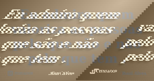 Eu admiro quem valoriza as pessoas pelo que são e não pelo que tem .... Frase de Roni Alves.