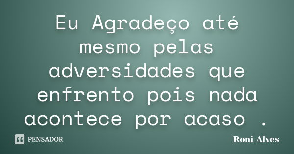 Eu Agradeço até mesmo pelas adversidades que enfrento pois nada acontece por acaso .... Frase de Roni Alves.