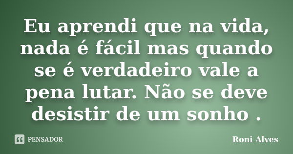 Eu aprendi que na vida, nada é fácil mas quando se é verdadeiro vale a pena lutar. Não se deve desistir de um sonho .... Frase de Roni Alves.