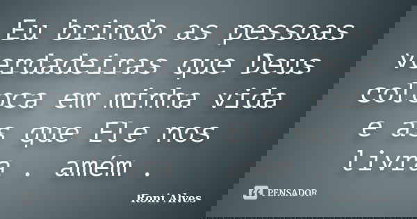 Eu brindo as pessoas verdadeiras que Deus coloca em minha vida e as que Ele nos livra . amém .... Frase de Roni Alves.