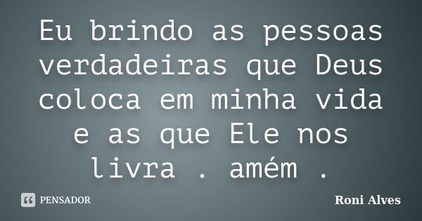 Eu brindo as pessoas verdadeiras que Deus coloca em minha vida e as que Ele nos livra . amém .... Frase de Roni Alves.