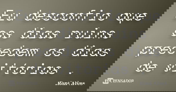 Eu desconfio que os dias ruins precedem os dias de vitórias .... Frase de Roni Alves.