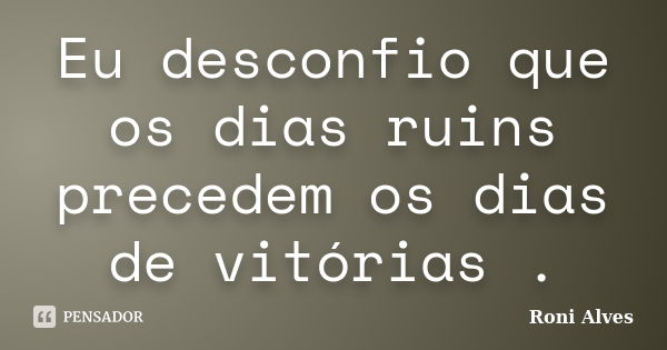 Eu desconfio que os dias ruins precedem os dias de vitórias .... Frase de Roni Alves.