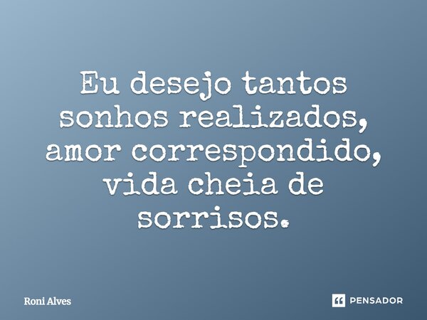 Eu desejo tantos sonhos realizados, amor correspondido, vida cheia de sorrisos.... Frase de Roni Alves.