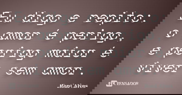 Eu digo e repito: o amor é perigo, e perigo maior é viver sem amor.... Frase de Roni Alves.